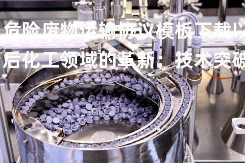 危险废物运输协议模板下载以后化工领域的革新：技术突破与环保挑战