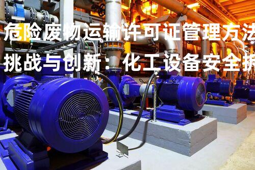危险废物运输许可证管理方法挑战与创新：化工设备安全拆除的技术突破