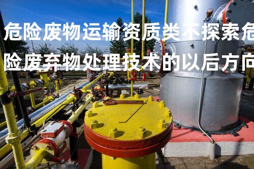 危险废物运输资质类不探索危险废弃物处理技术的以后方向
