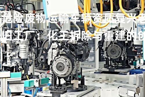 危险废物运输车辆资质复兴老旧工厂：化工拆除与重建的创新之路