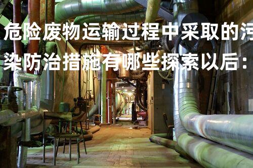 危险废物运输过程中采取的污染防治措施有哪些探索以后：环境保护与废弃物处理的革新方案