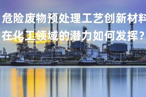 危险废物预处理工艺创新材料在化工领域的潜力如何发挥？
