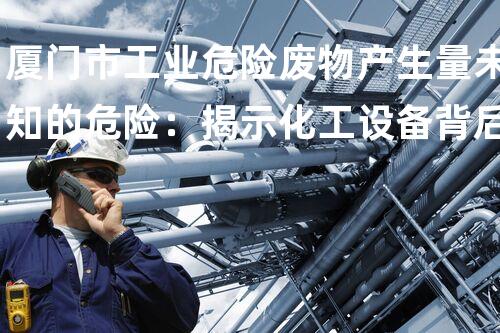 厦门市工业危险废物产生量未知的危险：揭示化工设备背后的潜在要挟