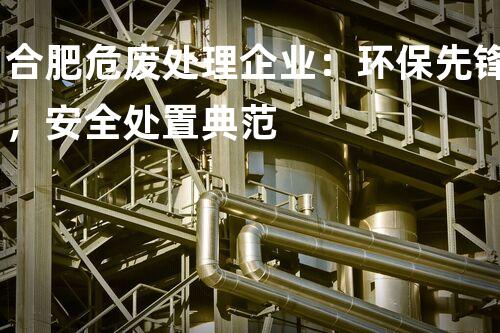 合肥危废处理企业：环保先锋，安全处置典范