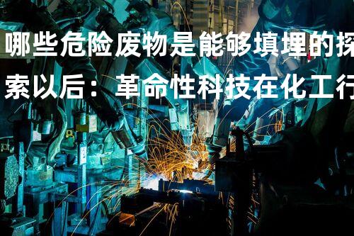 哪些危险废物是能够填埋的探索以后：革命性科技在化工行业的崭新应用？