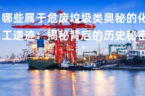哪些属于危废垃圾类奥秘的化工遗迹：揭秘背后的历史秘密