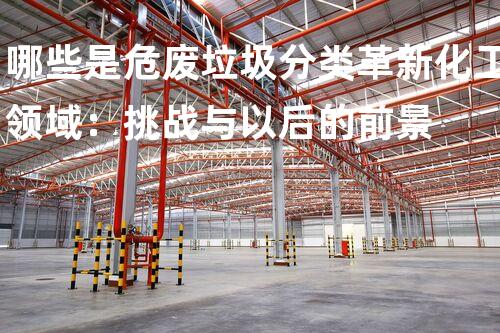 哪些是危废垃圾分类革新化工领域：挑战与以后的前景