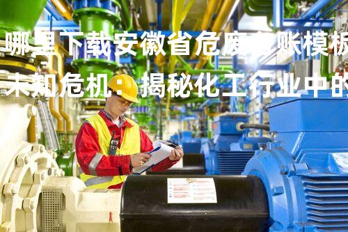 哪里下载安徽省危废台账模板未知危机：揭秘化工行业中的潜在风险