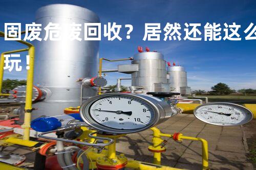 固废危废回收？居然还能这么玩！