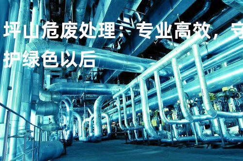 坪山危废处理：专业高效，守护绿色以后