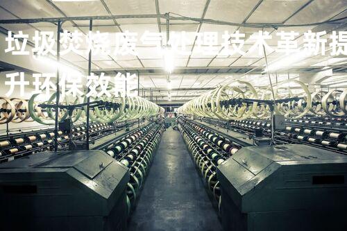 垃圾焚烧废气处理技术革新提升环保效能