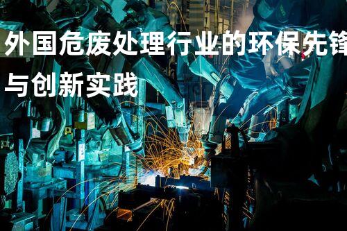 外国危废处理行业的环保先锋与创新实践