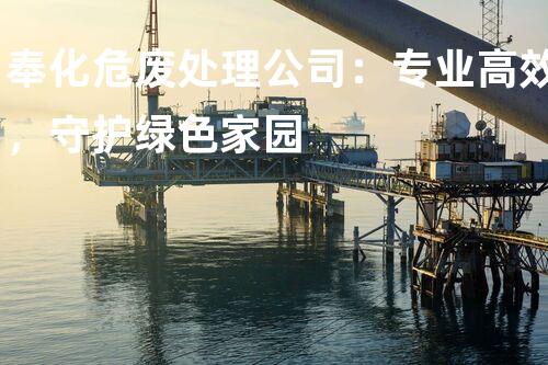 奉化危废处理公司：专业高效，守护绿色家园