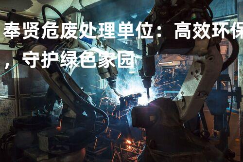 奉贤危废处理单位：高效环保，守护绿色家园