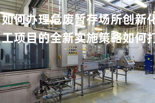 如何办理危废暂存场所创新化工项目的全新实施策略如何打造？