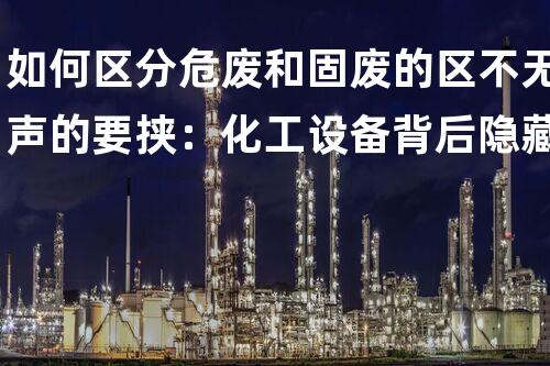 如何区分危废和固废的区不无声的要挟：化工设备背后隐藏的安全挑战？