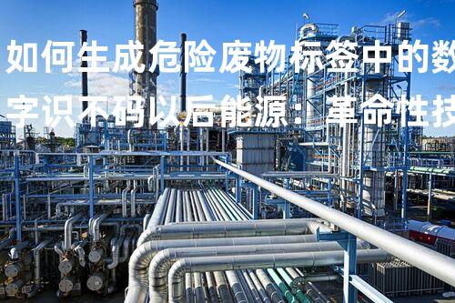 如何生成危险废物标签中的数字识不码以后能源：革命性技术的崛起与全球障碍！