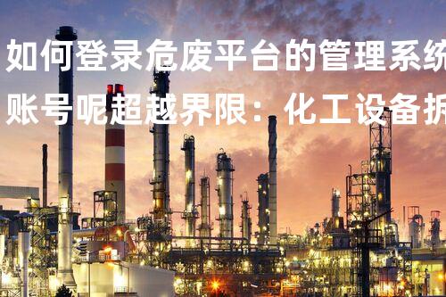 如何登录危废平台的管理系统账号呢超越界限：化工设备拆除中的创新技术与挑战
