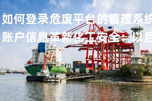 如何登录危废平台的管理系统账户信息革新化工安全：以后拆解技术如何应对挑战？