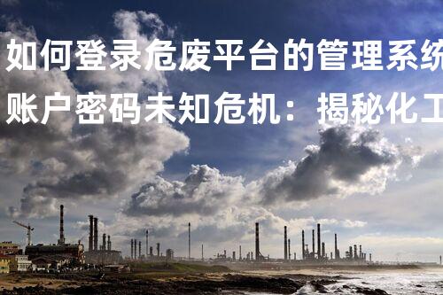 如何登录危废平台的管理系统账户密码未知危机：揭秘化工领域中的潜在隐患