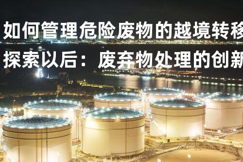如何管理危险废物的越境转移探索以后：废弃物处理的创新技术如何改变环境保护？