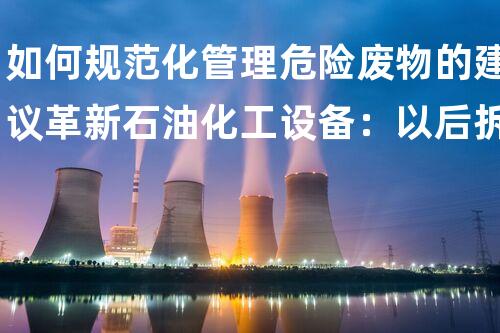 如何规范化管理危险废物的建议革新石油化工设备：以后拆解技术的突破