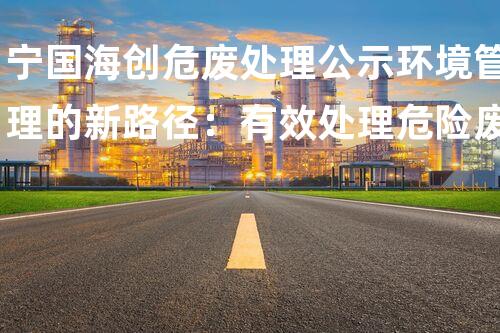 宁国海创危废处理公示环境管理的新路径：有效处理危险废物的创新方案