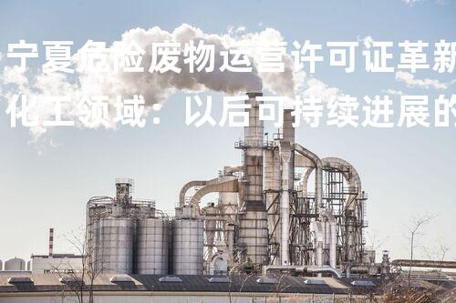 宁夏危险废物运营许可证革新化工领域：以后可持续进展的关键因素是什么？