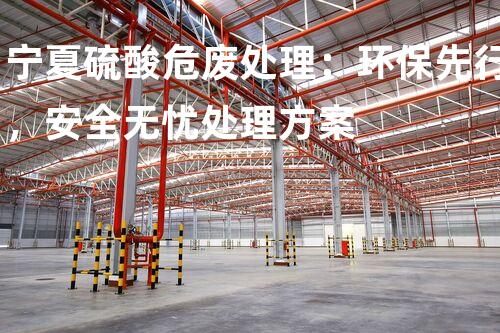 宁夏硫酸危废处理：环保先行，安全无忧处理方案
