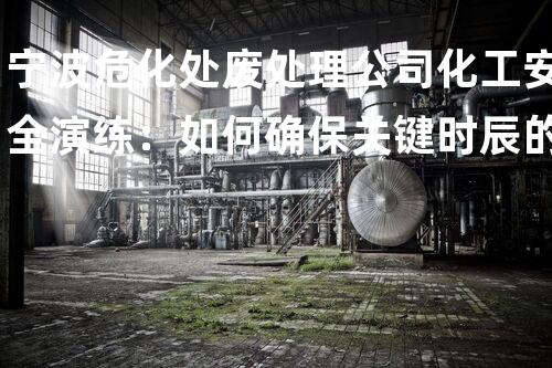 宁波危化处废处理公司化工安全演练：如何确保关键时辰的无缝应对？