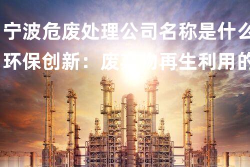 宁波危废处理公司名称是什么环保创新：废弃物再生利用的前沿技术探索