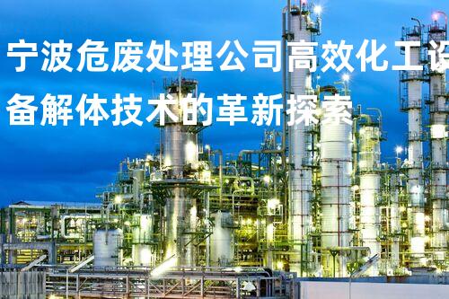 宁波危废处理公司高效化工设备解体技术的革新探索