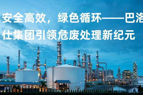 安全高效，绿色循环——巴洛仕集团引领危废处理新纪元