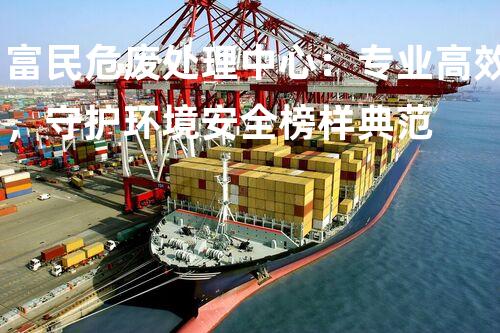 富民危废处理中心：专业高效，守护环境安全榜样典范