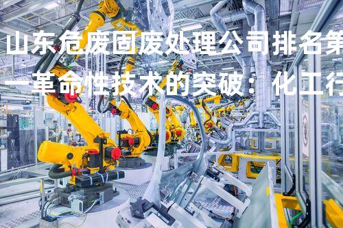 山东危废固废处理公司排名第一革命性技术的突破：化工行业的以后在何方？