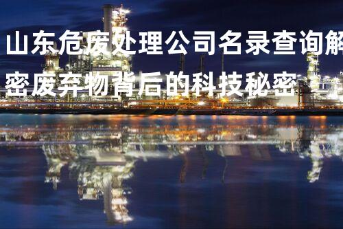 山东危废处理公司名录查询解密废弃物背后的科技秘密