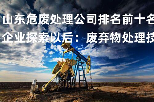 山东危废处理公司排名前十名企业探索以后：废弃物处理技术的革新之路