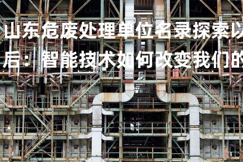 山东危废处理单位名录探索以后：智能技术如何改变我们的生活方式与工作环境？