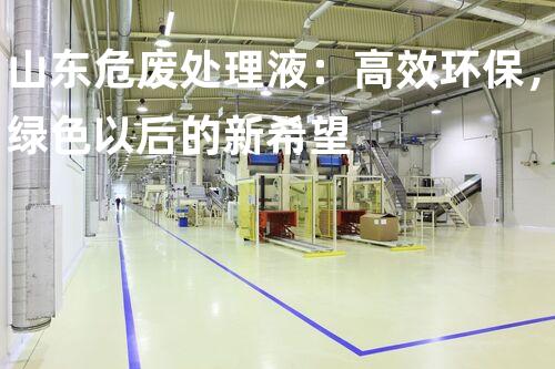 山东危废处理液：高效环保，绿色以后的新希望