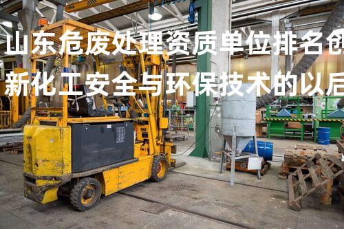 山东危废处理资质单位排名创新化工安全与环保技术的以后展望