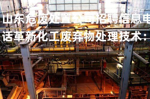 山东危废处置公司招聘信息电话革新化工废弃物处理技术：以后的环境保护严重突破？