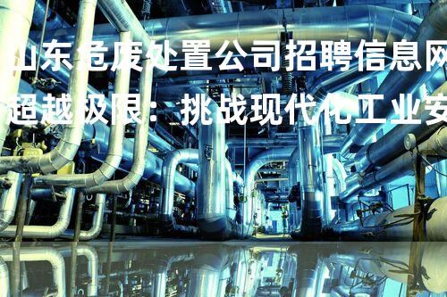 山东危废处置公司招聘信息网超越极限：挑战现代化工业安全的新方法？