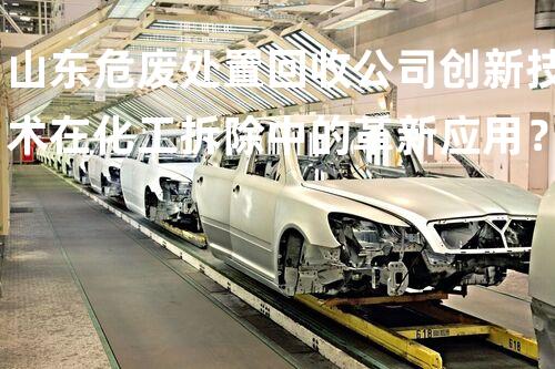 山东危废处置回收公司创新技术在化工拆除中的革新应用？