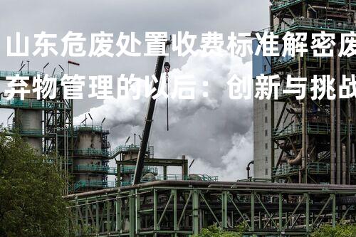 山东危废处置收费标准解密废弃物管理的以后：创新与挑战