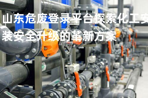 山东危废登录平台探索化工安装安全升级的革新方案