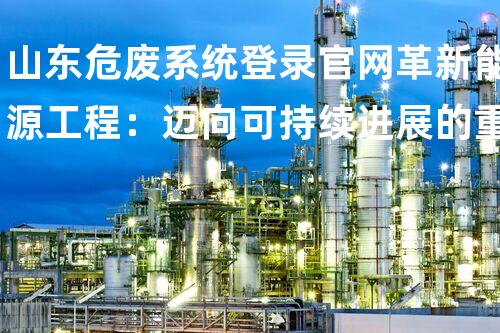 山东危废系统登录官网革新能源工程：迈向可持续进展的重要里程碑？
