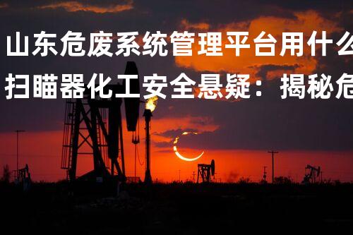山东危废系统管理平台用什么扫瞄器化工安全悬疑：揭秘危险背后的未知真相