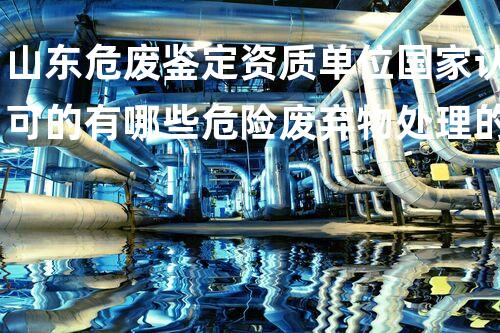 山东危废鉴定资质单位国家认可的有哪些危险废弃物处理的专业之道：安全高效的施工技术