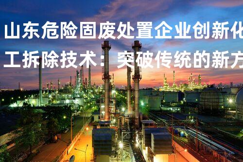 山东危险固废处置企业创新化工拆除技术：突破传统的新方法到底是什么？