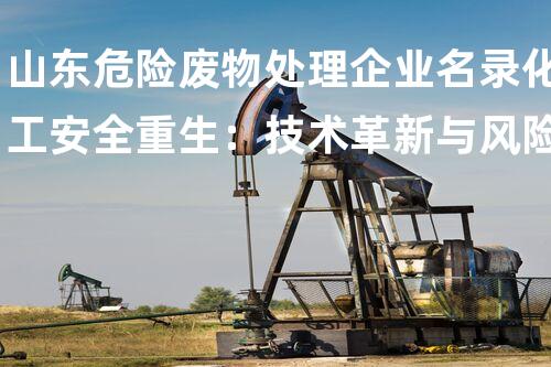 山东危险废物处理企业名录化工安全重生：技术革新与风险操纵